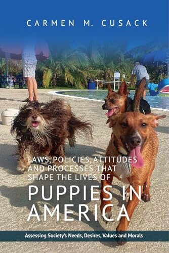 Laws, Policies, Attitudes and Processes That Shape the Lives of Puppies in America : Assessing Society's Needs, Desires, Values and Morals