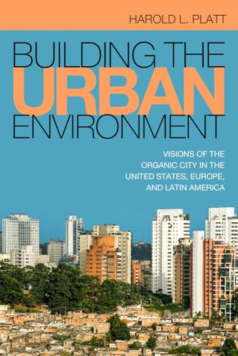 Building the Urban Environment : Visions of the Organic City in the United States, Europe, and Latin America