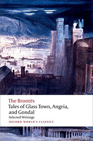 Tales of Glass Town, Angria, and Gondal Selected Early Writings (Oxford World's Classics)
