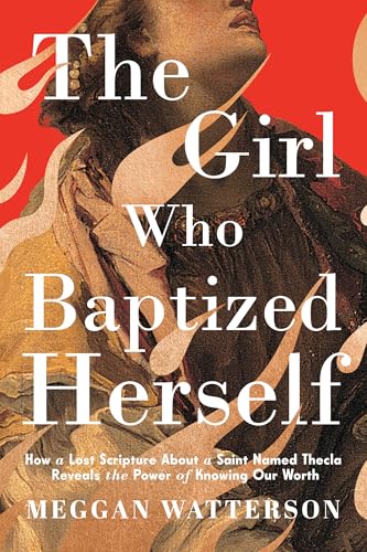 The Girl Who Baptized Herself : How a Lost Scripture About a Saint Named Thecla Reveals the Power of Knowing Our Worth