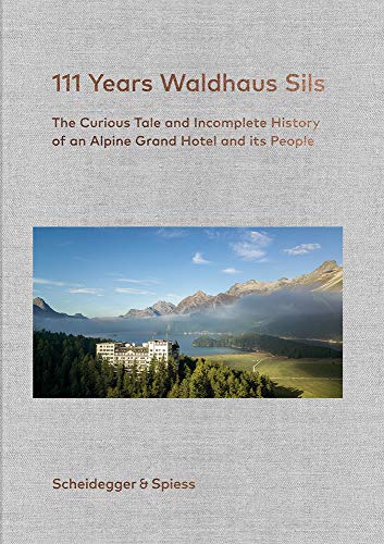 111 Years of Waldhaus Sils: The Curious Tale and Incomplete History of an Alpine Grand Hotel and Its People