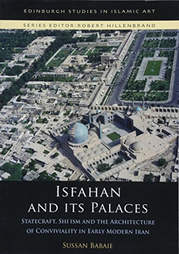 Isfahan and its Palaces: Statecraft, Shi`ism and the Architecture of Conviviality in Early Modern Iran (Edinburgh Studies in Islamic Art)
