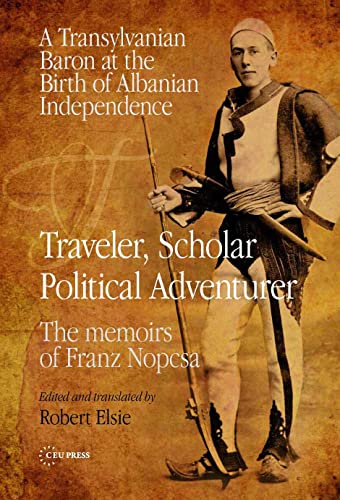Traveler, Scholar, Political Adventurer : A Transylvanian Baron at the Birth of Albanian Independence: The memoirs of Franz Nopcsa