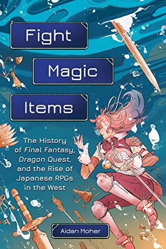 Fight, Magic, Items : The History of Final Fantasy, Dragon Quest, and the Rise of Japanese RPGs in the West