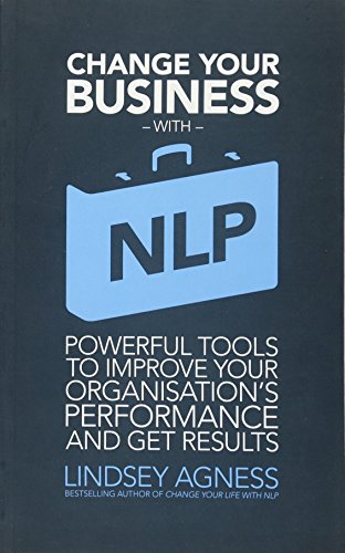 Change Your Business with NLP: Powerful Tools to Improve Your Organisations Performance and Get Results