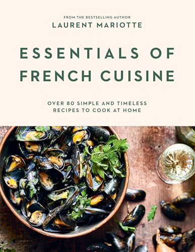 Essentials of French Cuisine : Over 80 Simple and Timeless Recipes to Cook at Home