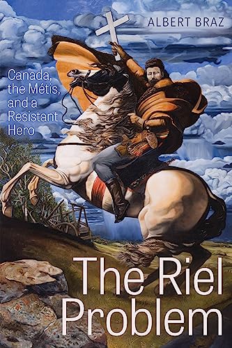 The Riel Problem : Canada, the Metis, and a Resistant Hero