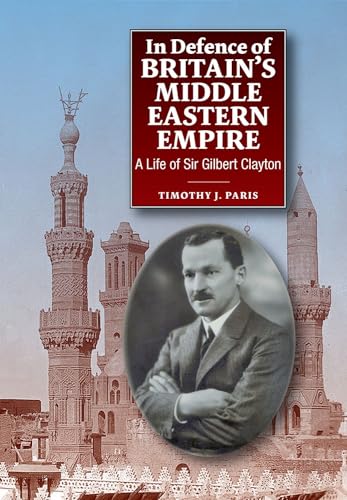 In Defence of Britain's Middle Eastern Empire : A Life of Sir Gilbert Clayton
