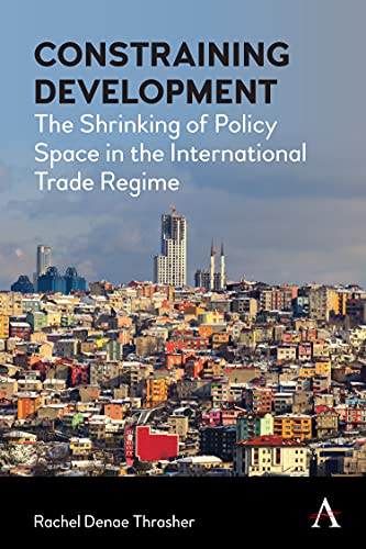 Constraining Development : The Shrinking of Policy Space in the International Trade Regime