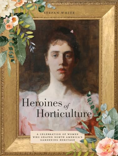 Heroines of Horticulture : A Celebration of Women Who Shaped North America's Gardening Heritage