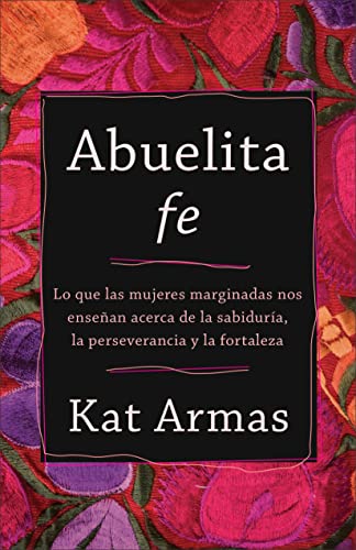 Abuelita fe – Lo que las mujeres marginadas nos ensenan acerca de la sabiduria, la perseverancia y la fortaleza