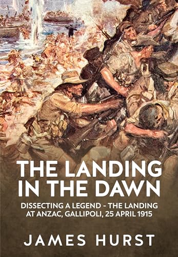 Landing in the Dawn: Dissecting a Legend - The Landing at Anzac, Gallipoli, 25 April 1915 (Wolverhampton Military Studies)