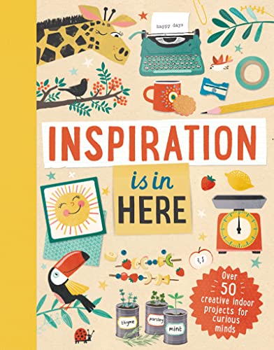 Inspiration is In Here: Over 50 creative indoor projects for curious minds