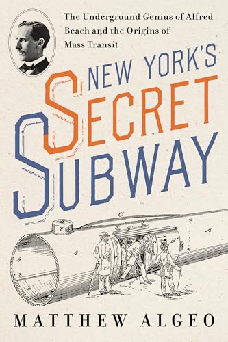 New York's Secret Subway : The Underground Genius of Alfred Beach and the Origins of Mass Transit