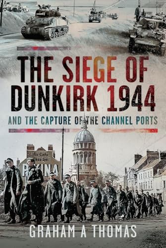 The Siege of Dunkirk, 1944 : And the Capture of the Channel Ports