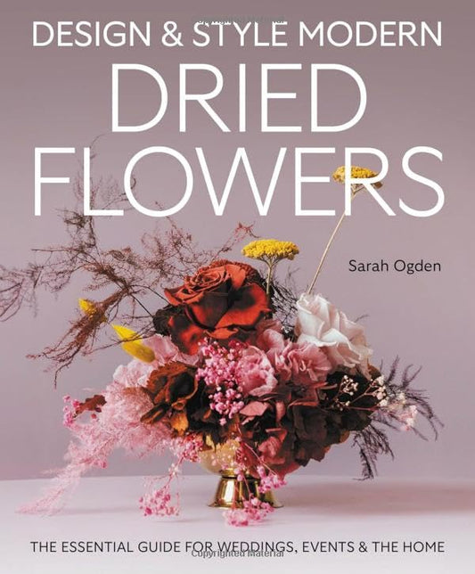 Design and Style Modern Dried Flowers : The Essential Guide for Weddings, Events & The Home