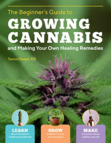 Beginner's Guide to Growing Cannabis and Making Your Own Healing Remedies : Learn about the Plant's Medicinal Properties; Grow Outdoors in Your Own Backyard; and Make Tinctures, Salves, Edibles, and O