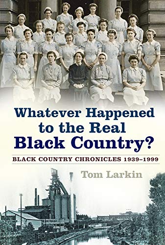 Whatever Happened to the Real Black Country?: Black Country Chronicles 1939-1999