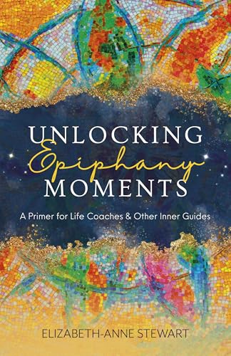 Unlocking Epiphany Moments : A Primer for Life Coaches and Other Inner Guides