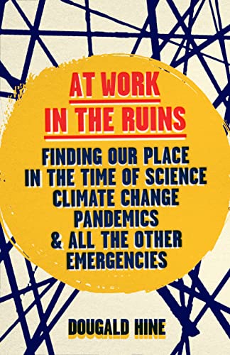 At Work in the Ruins: Finding Our Place in the Time of Science, Climate Change, Pandemics, and All the Other Emergencies