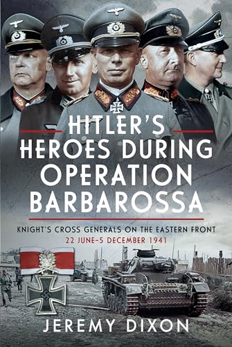 Hitler’s Heroes During Operation Barbarossa : Knight’s Cross Generals on the Eastern Front, 22 June–5 December 1941