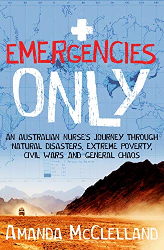Emergencies Only : An Australian nurse's journey through natural disasters, extreme poverty, civil wars and general chaos