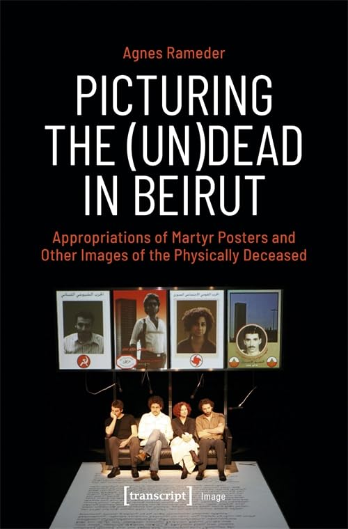 Picturing the (Un)Dead in Beirut : Appropriations of Martyr Posters and Other Images of the Physically Deceased