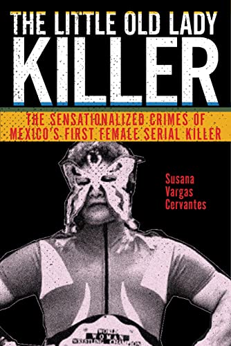 The Little Old Lady Killer: The Sensationalized Crimes of Mexicos First Female Serial Killer