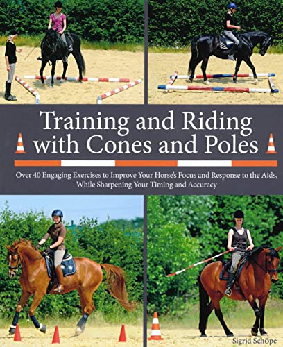 Training and Riding with Cones and Poles : Over 35 Engaging Exercises to Improve Your Horse's Focus and Response to the Aids, while Sharpening your Timing and Accuracy