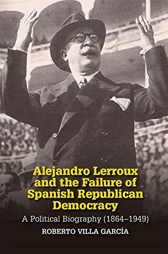 Alejandro Lerroux and the Failure of Spanish Republican Democracy : A Political Biography (1864-1949)