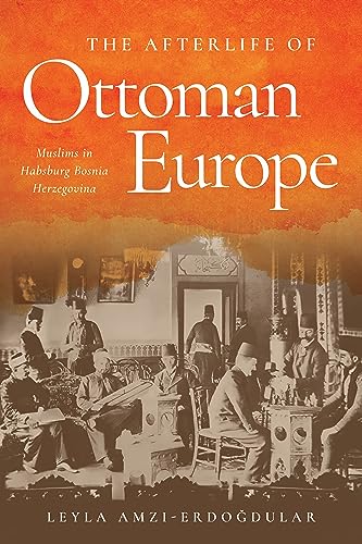 The Afterlife of Ottoman Europe : Muslims in Habsburg Bosnia Herzegovina