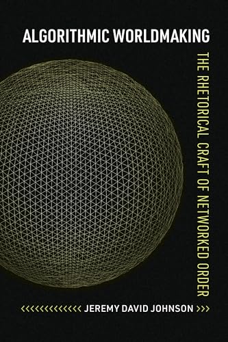 Algorithmic Worldmaking : The Rhetorical Craft of Networked Order