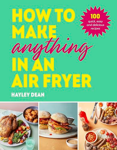 How to Make Anything in an Air Fryer: 100 quick, easy and delicious recipes