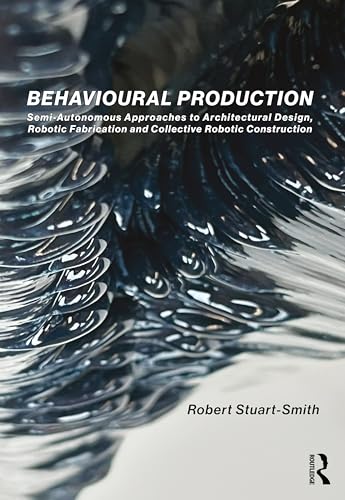 Behavioural Production : Semi-Autonomous Approaches to Architectural Design, Robotic Fabrication and Collective Robotic Construction