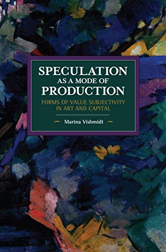 Speculation as a Mode of Production: Forms of Value Subjectivity in Art and Capital (Historical Materialism)