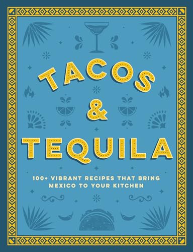 Tacos and Tequila : 100+ Vibrant Recipes That Bring Mexico to Your Kitchen