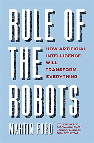 Rule of the Robots: How Artificial Intelligence Will Transform Everything
