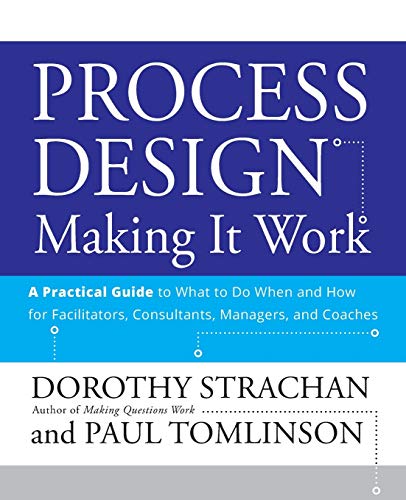 Process Design: Making it Work - A Practical Guide to What to Do When and How for Facilitators