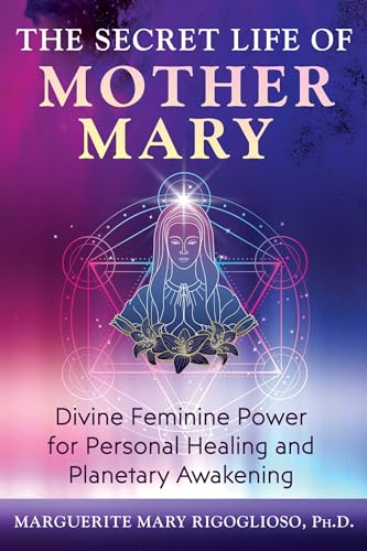 The Secret Life of Mother Mary : Divine Feminine Power for Personal Healing and Planetary Awakening