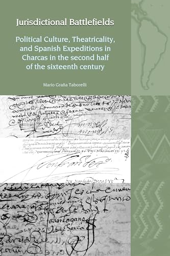 Jurisdictional Battlefields : Political Culture, Theatricality, and Spanish Expeditions in Charcas in the second half of the sixteenth century