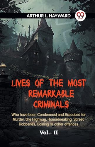 LIVES OF THE MOST REMARKABLE CRIMINALS Who have been Condemned and Executed for Murder, the Highway, Housebreaking, Street Robberies, Coining or other offences Vol.- II