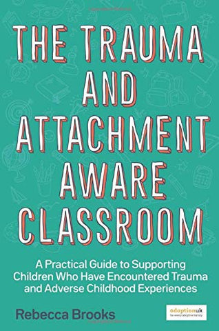 The Trauma and Attachment-Aware Classroom: A Practical Guide to Supporting Children Who Have Encountered Trauma and Adverse Childhood Experiences