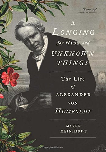 A Longing for Wide and Unknown Things : The Life of Alexander von Humboldt