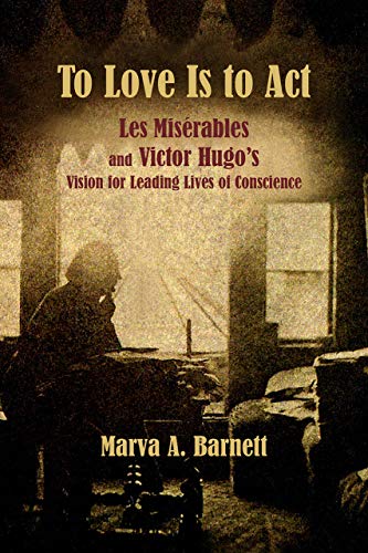To Love Is to Act - Les Miserables and Victor Hugo's Vision for Leading Lives of Conscience: Les Misérables and Victor Hugo's Vision for Leading Lives of Conscience