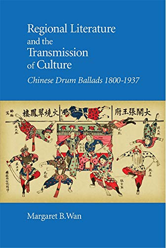 Regional Literature and the Transmission of Culture: Chinese Drum Ballads, 1800–1937 (Harvard East Asian Monographs)