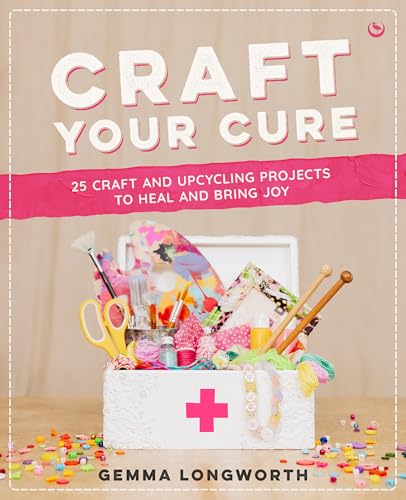 Craft Your Cure : 25 craft and upcycling projects to heal and bring joy