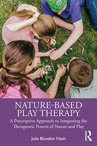 Nature-Based Play Therapy : A Prescriptive Approach to Integrating the Therapeutic Powers of Nature and Play