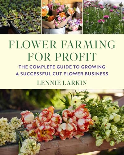 Flower Farming for Profit : The Complete Guide to Growing a Successful Cut Flower Business