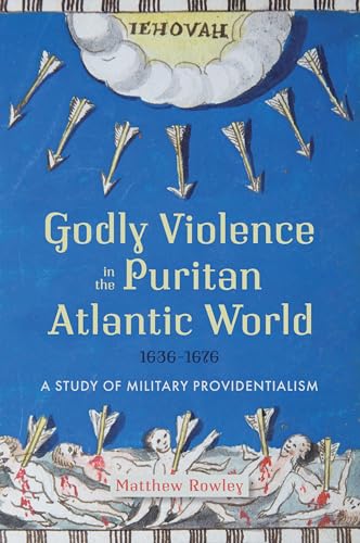 Godly Violence in the Puritan Atlantic World, 1636–1676 : A Study of Military Providentialism