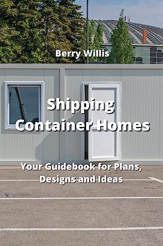 Shipping Container Homes : Your Guidebook for Plans, Designs and Ideas